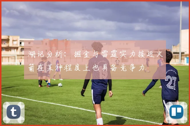 湖记分析：掘金与雷霆实力接近火箭在某种程度上也具备竞争力