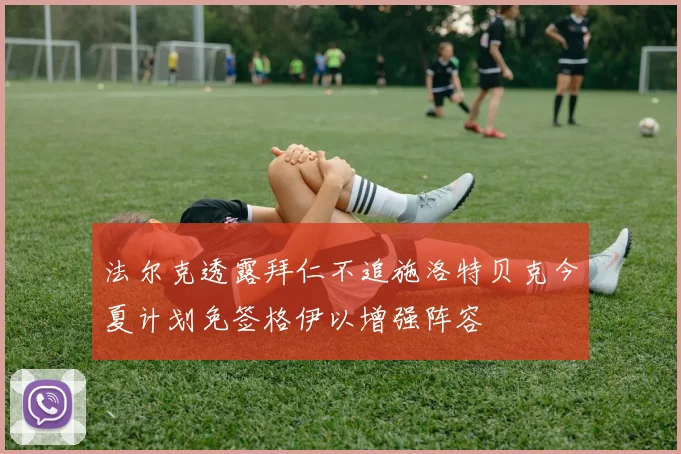 法尔克透露拜仁不追施洛特贝克今夏计划免签格伊以增强阵容