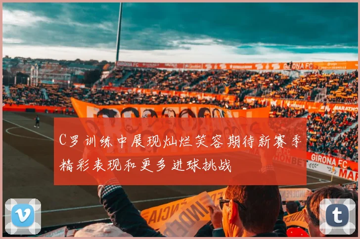 C罗训练中展现灿烂笑容期待新赛季精彩表现和更多进球挑战
