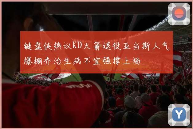 键盘侠热议KD火箭退役亚当斯人气爆棚乔治生病不宜强撑上场