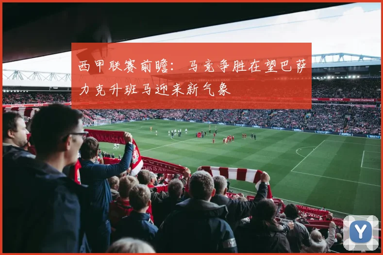 西甲联赛前瞻：马竞争胜在望巴萨力克升班马迎来新气象