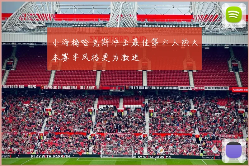 小海梅哈克斯冲击最佳第六人热火本赛季风格更为激进