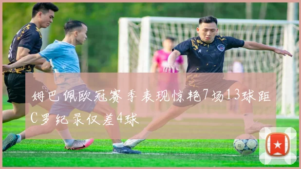 姆巴佩欧冠赛季表现惊艳7场13球距C罗纪录仅差4球