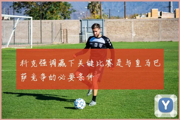 科克强调赢下关键比赛是与皇马巴萨竞争的必要条件