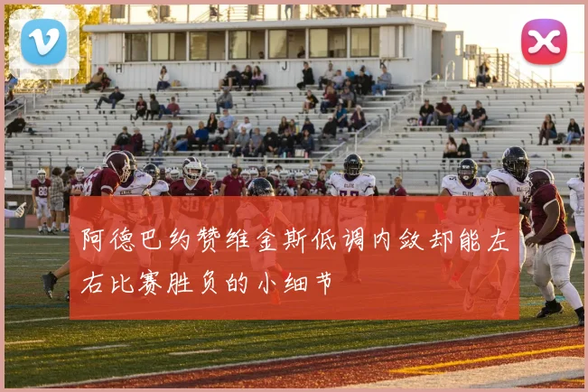 阿德巴约赞维金斯低调内敛却能左右比赛胜负的小细节