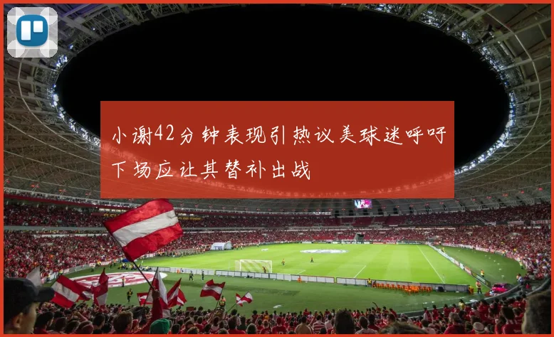 小谢42分钟表现引热议美球迷呼吁下场应让其替补出战