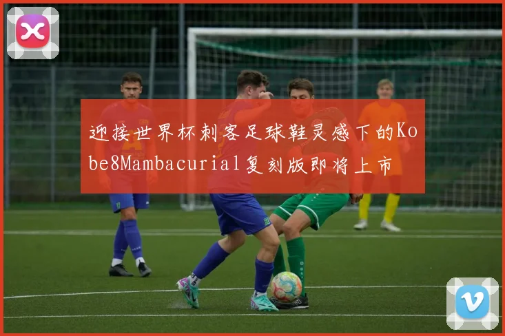 迎接世界杯刺客足球鞋灵感下的Kobe8Mambacurial复刻版即将上市