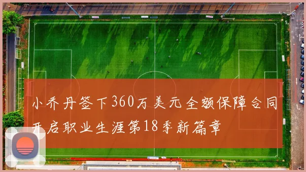 小乔丹签下360万美元全额保障合同开启职业生涯第18季新篇章