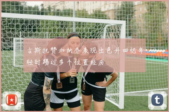 古斯托赞加纳乔表现出色并回忆年轻时踢过多个位置经历