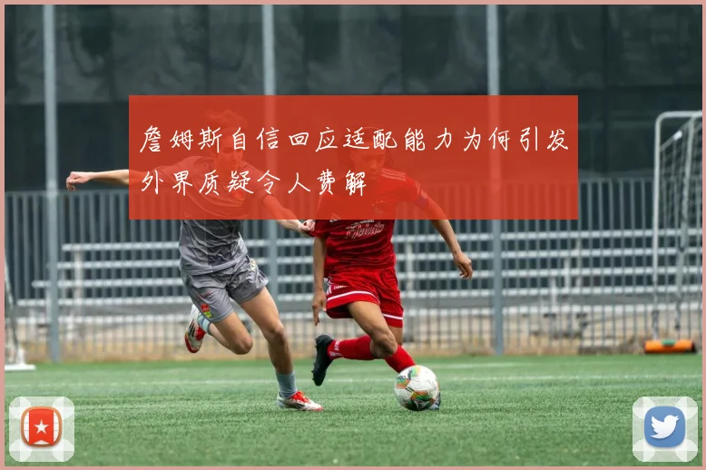 詹姆斯自信回应适配能力为何引发外界质疑令人费解