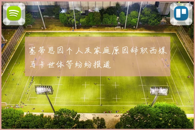 塞蒂恩因个人及家庭原因辞职西媒马卡世体等纷纷报道