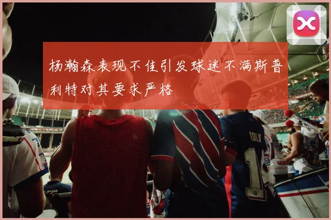 杨瀚森表现不佳引发球迷不满斯普利特对其要求严格