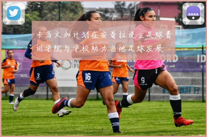 卡马文加计划在安哥拉设立足球青训学院与学校助力当地足球发展
