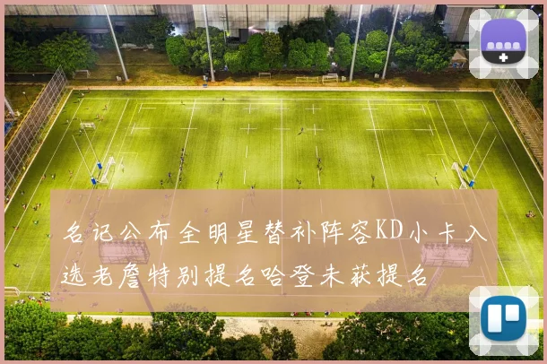 名记公布全明星替补阵容KD小卡入选老詹特别提名哈登未获提名