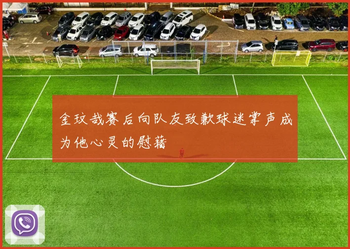 金玟哉赛后向队友致歉球迷掌声成为他心灵的慰藉