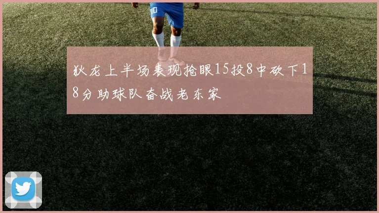 狄龙上半场表现抢眼15投8中砍下18分助球队奋战老东家