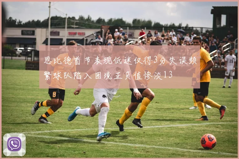 恩比德首节表现低迷仅得3分失误频繁球队陷入困境正负值惨淡13