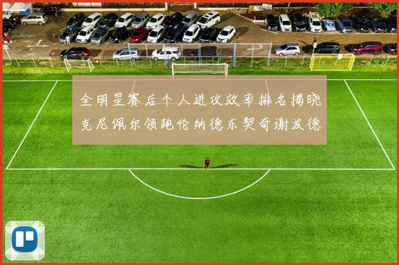 全明星赛后个人进攻效率排名揭晓克尼佩尔领跑伦纳德东契奇谢泼德紧随其后