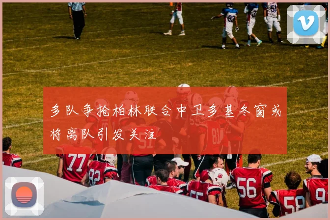 多队争抢柏林联合中卫多基冬窗或将离队引发关注