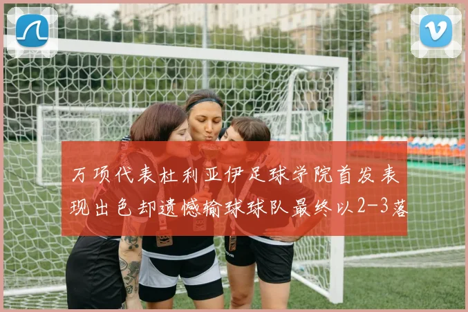 万项代表杜利亚伊足球学院首发表现出色却遗憾输球球队最终以2-3落败