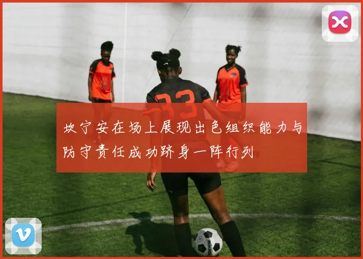 坎宁安在场上展现出色组织能力与防守责任成功跻身一阵行列