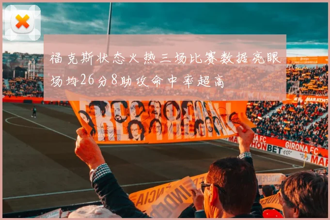福克斯状态火热三场比赛数据亮眼场均26分8助攻命中率超高