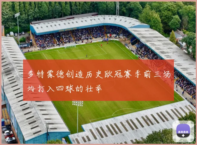 多特蒙德创造历史欧冠赛季前三场均打入四球的壮举