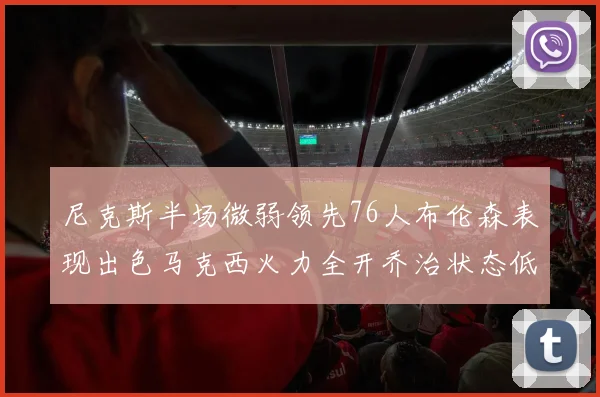 尼克斯半场微弱领先76人布伦森表现出色马克西火力全开乔治状态低迷