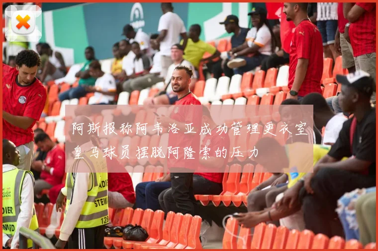 阿斯报称阿韦洛亚成功管理更衣室皇马球员摆脱阿隆索的压力