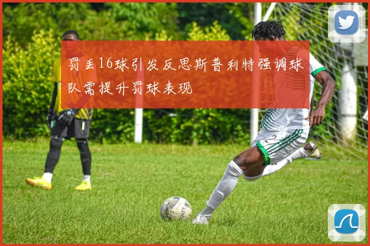 罚丢16球引发反思斯普利特强调球队需提升罚球表现