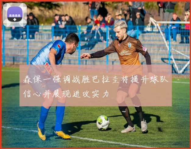 森保一强调战胜巴拉圭将提升球队信心并展现进攻实力