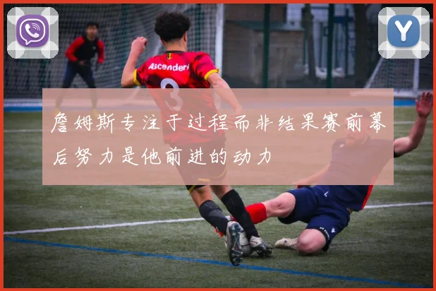 詹姆斯专注于过程而非结果赛前幕后努力是他前进的动力