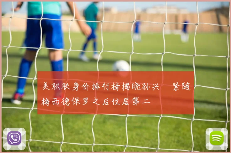 美职联身价排行榜揭晓孙兴慜紧随梅西德保罗之后位居第二