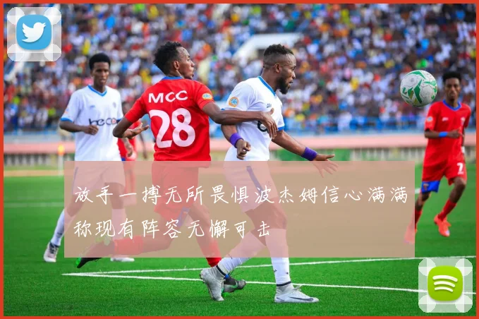 放手一搏无所畏惧波杰姆信心满满称现有阵容无懈可击