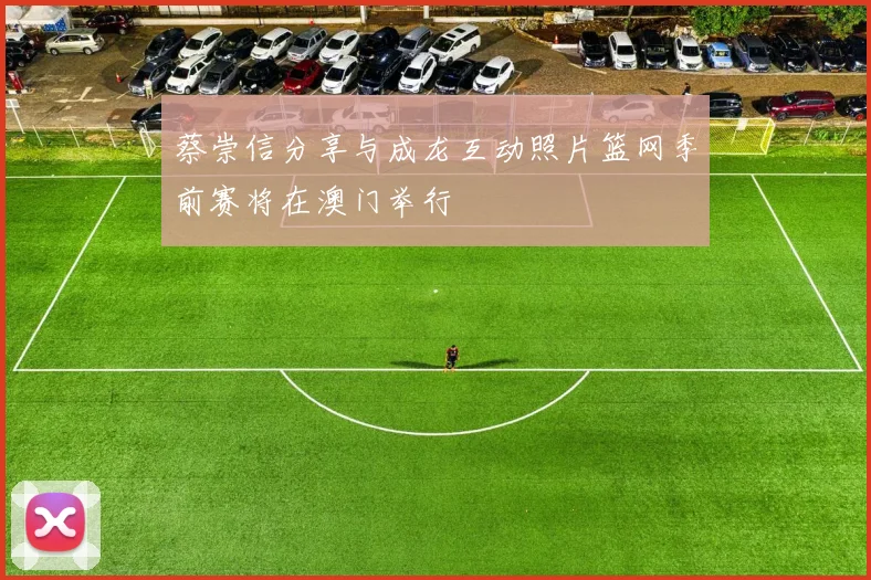 蔡崇信分享与成龙互动照片篮网季前赛将在澳门举行