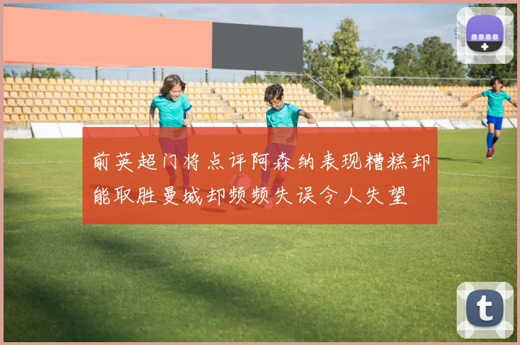 前英超门将点评阿森纳表现糟糕却能取胜曼城却频频失误令人失望