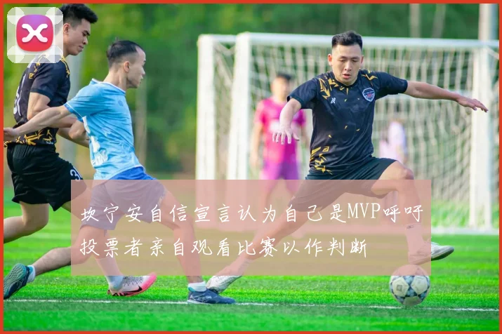 坎宁安自信宣言认为自己是MVP呼吁投票者亲自观看比赛以作判断
