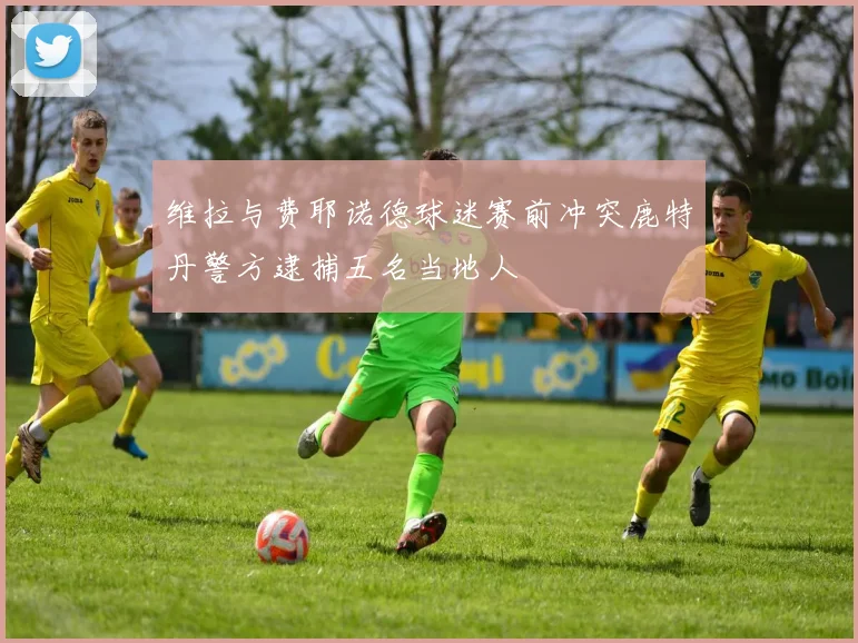 维拉与费耶诺德球迷赛前冲突鹿特丹警方逮捕五名当地人