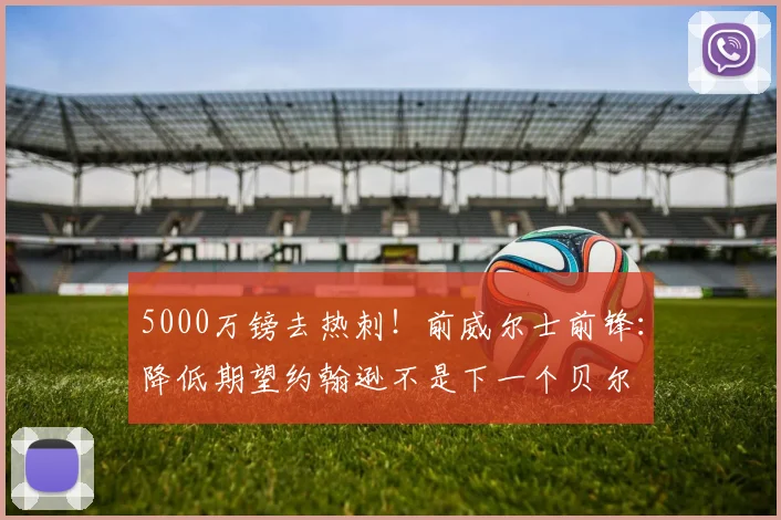 5000万镑去热刺！前威尔士前锋：降低期望约翰逊不是下一个贝尔