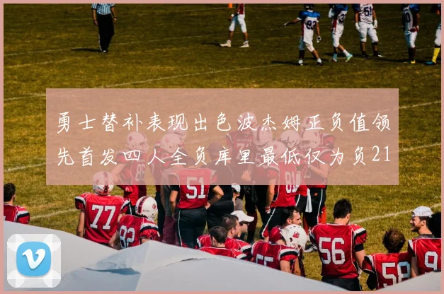 勇士替补表现出色波杰姆正负值领先首发四人全负库里最低仅为负21
